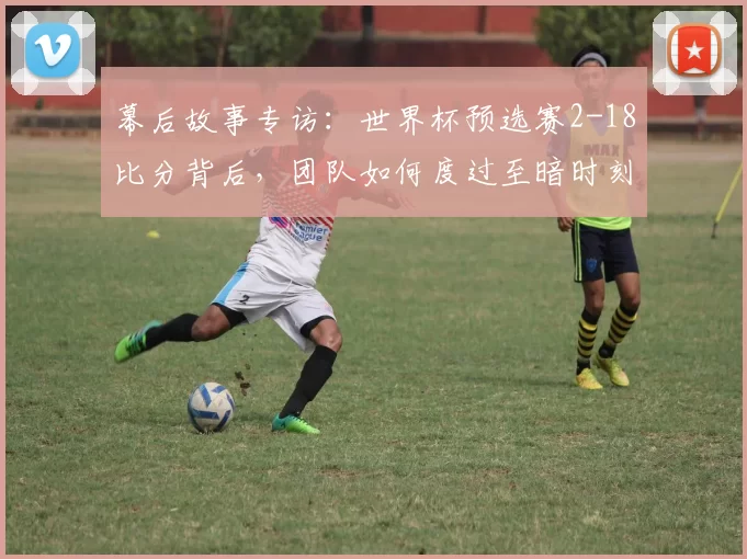 幕后故事专访:世界杯预选赛2-18比分背后,团队如何度过至暗时刻