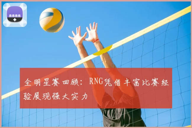 全明星赛回顾：RNG凭借丰富比赛经验展现强大实力