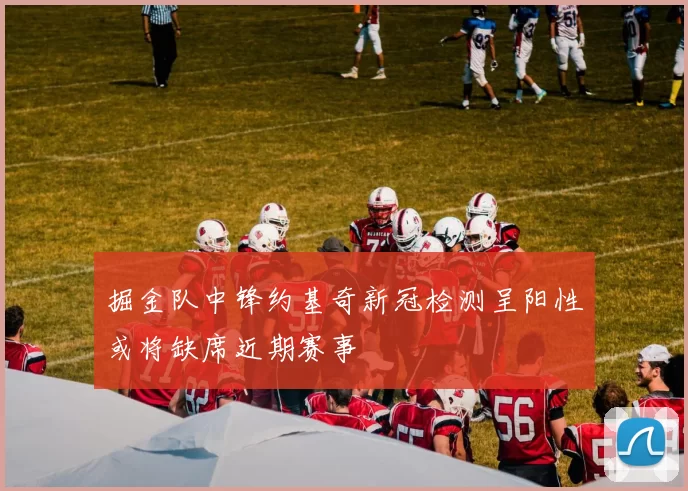 掘金队中锋约基奇新冠检测呈阳性或将缺席近期赛事