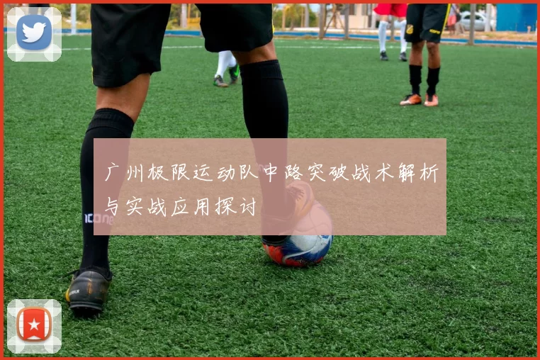 广州极限运动队中路突破战术解析与实战应用探讨