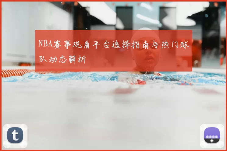NBA赛事观看平台选择指南与热门球队动态解析