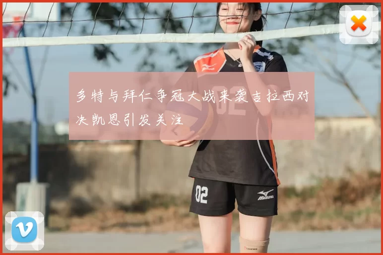 多特与拜仁争冠大战来袭吉拉西对决凯恩引发关注