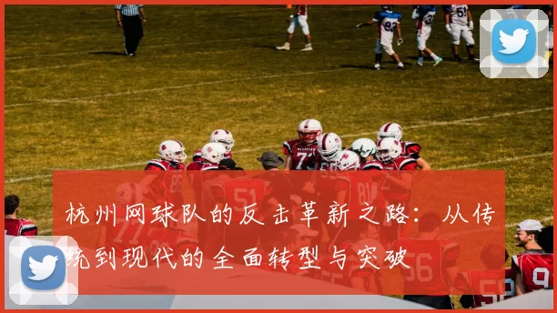 杭州网球队的反击革新之路：从传统到现代的全面转型与突破