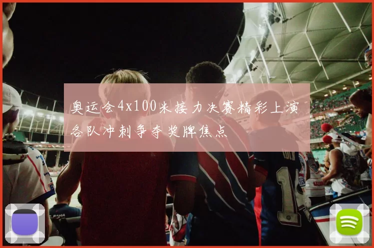 奥运会4x100米接力决赛精彩上演 各队冲刺争夺奖牌焦点