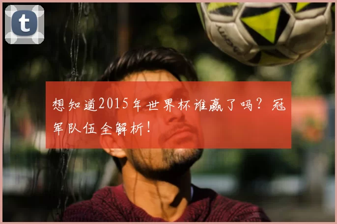 想知道2015年世界杯谁赢了吗？冠军队伍全解析！