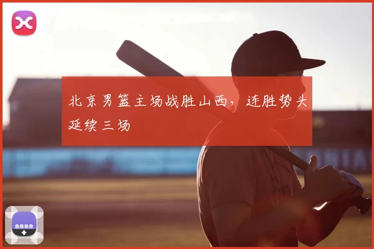 北京男篮主场战胜山西，连胜势头延续三场