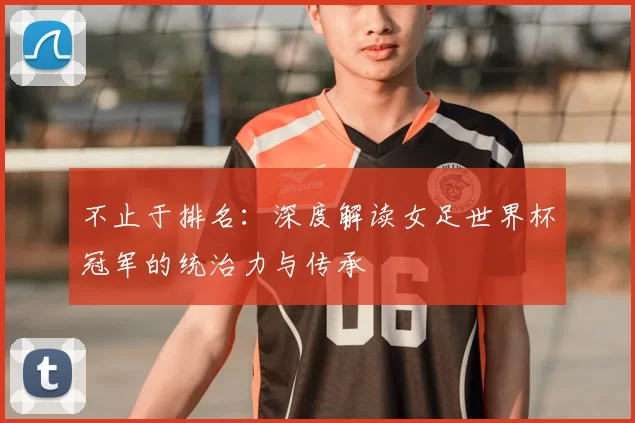 不止于排名:深度解读女足世界杯冠军的统治力与传承