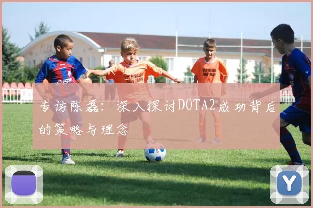 专访陈磊:深入探讨DOTA2成功背后的策略与理念