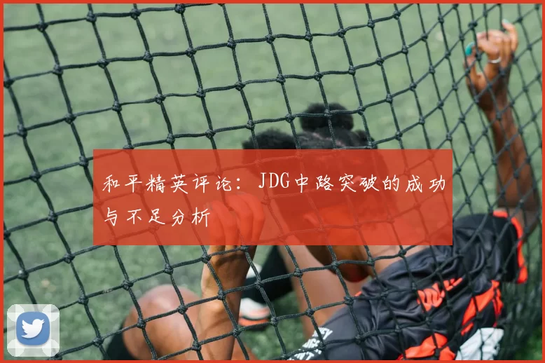 和平精英评论:JDG中路突破的成功与不足分析