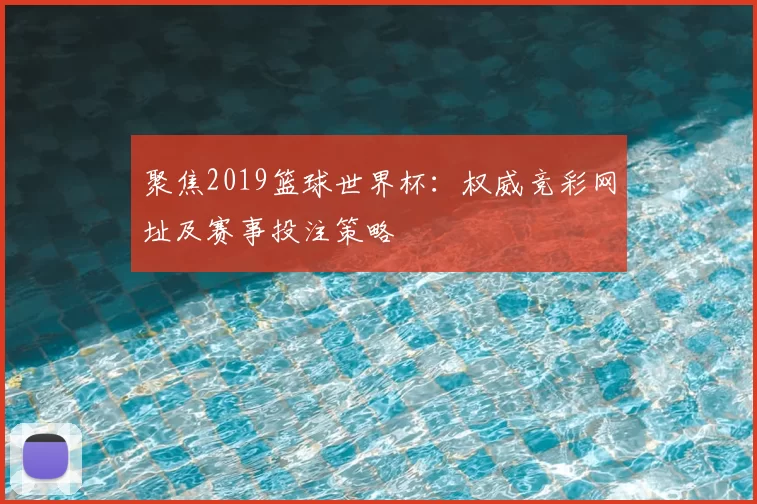 聚焦2019篮球世界杯：权威竞彩网址及赛事投注策略