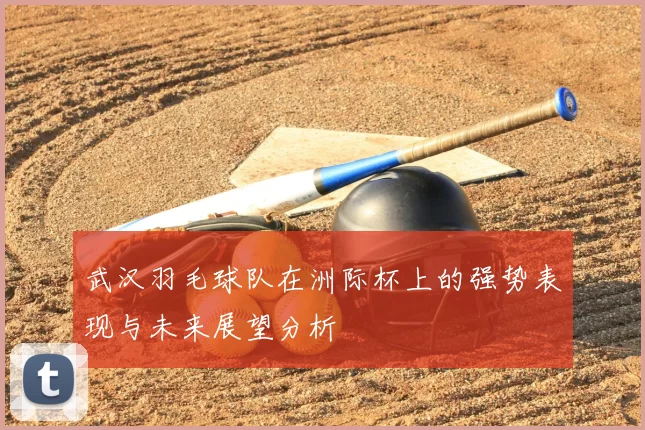 武汉羽毛球队在洲际杯上的强势表现与未来展望分析