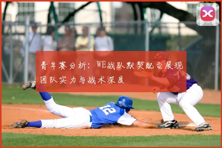 青年赛分析：WE战队默契配合展现团队实力与战术深度