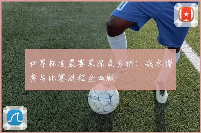 世界杯凌晨赛果深度分析：战术博弈与比赛进程全回顾