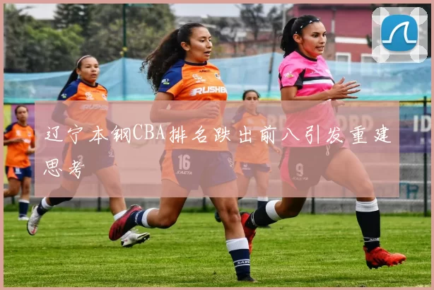 辽宁本钢CBA排名跌出前八引发重建思考